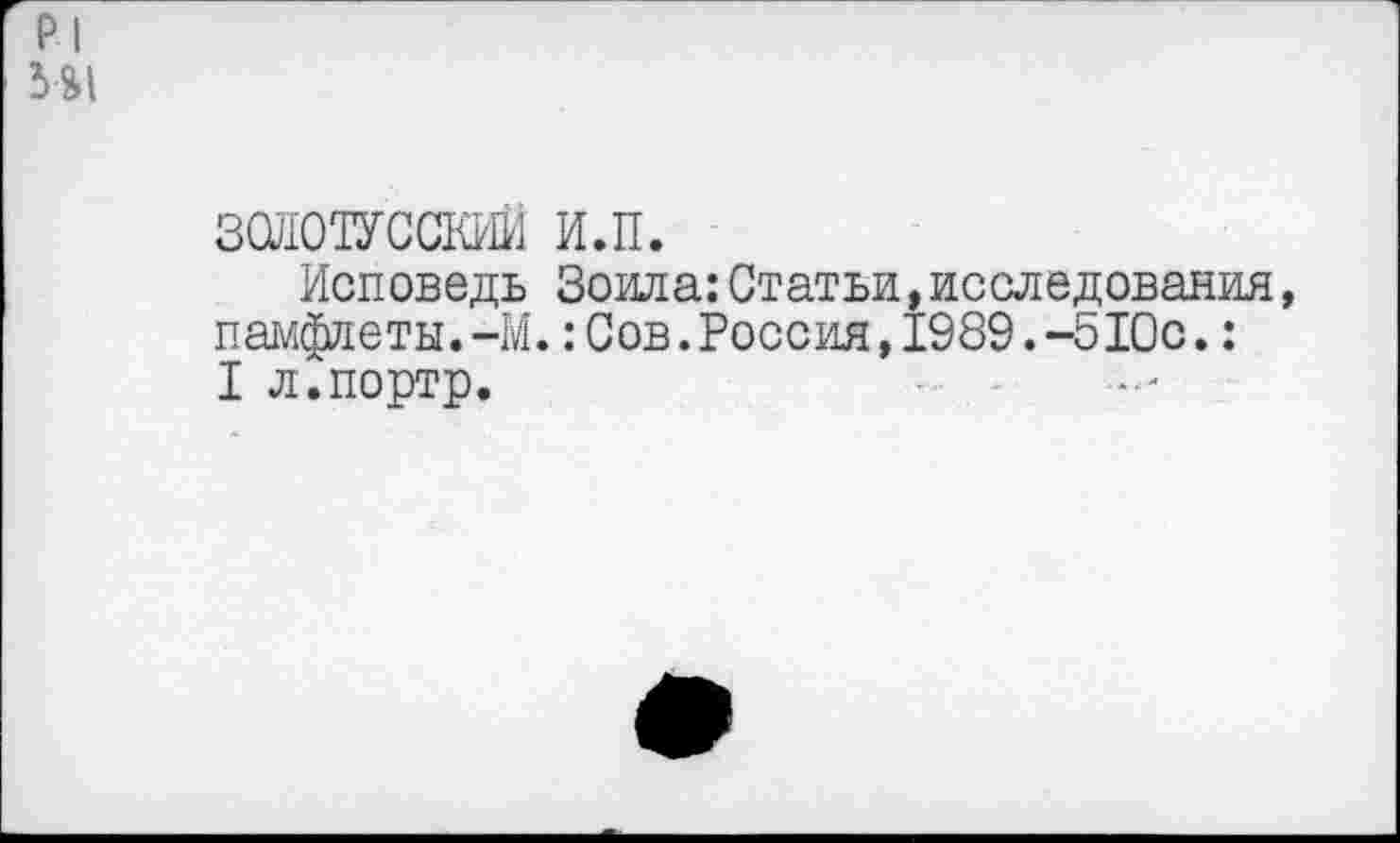 ﻿Р1
ЗСИОТУССКИИ и.п.
Исповедь Зоила:Статьи,исследования, памфлеты.-М.:Сов.Россия,±989.-510с.: I л.портр.